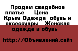 Продам свадебное платье.  › Цена ­ 15 000 - Крым Одежда, обувь и аксессуары » Женская одежда и обувь   